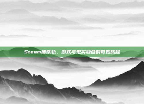 Steam铺铁轨,游戏与现实融合的奇妙旅程