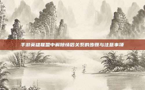 手游英雄联盟中解除情侣关系的步骤与注意事项