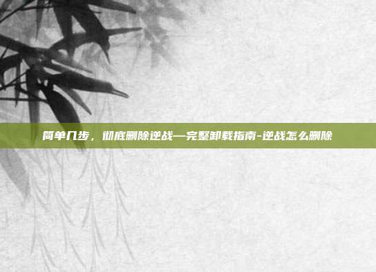 简单几步,彻底删除逆战—完整卸载指南-逆战怎么删除