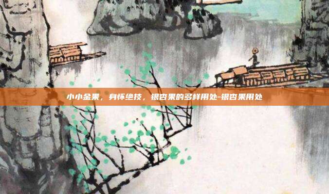 小小金果，身怀绝技，银杏果的多样用处-银杏果用处