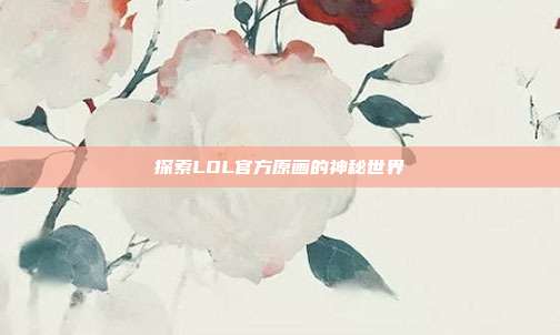 探索LOL官方原画的神秘世界
