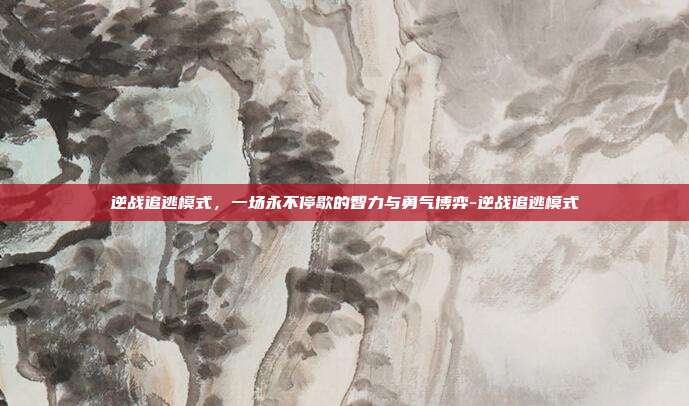 逆战追逃模式，一场永不停歇的智力与勇气博弈-逆战追逃模式