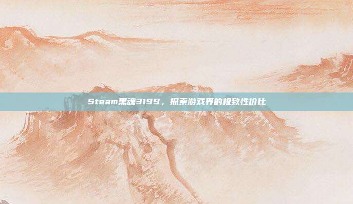 Steam黑魂3199，探索游戏界的极致性价比