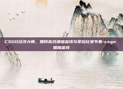 CSGO经济大师，如何高效增加金钱与掌控比赛节奏-csgo 增加金钱