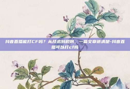 抖音直播能打CF吗?从技术到规则,一篇文章讲清楚-抖音直播可以打cf吗