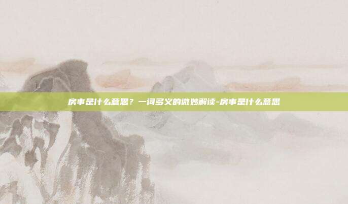 房事是什么意思?一词多义的微妙解读-房事是什么意思