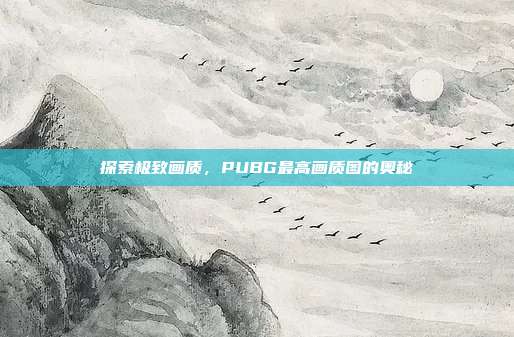 探索极致画质,PUBG最高画质图的奥秘