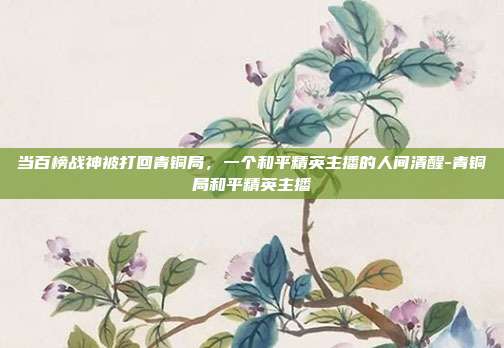 当百榜战神被打回青铜局,一个和平精英主播的人间清醒-青铜局和平精英主播