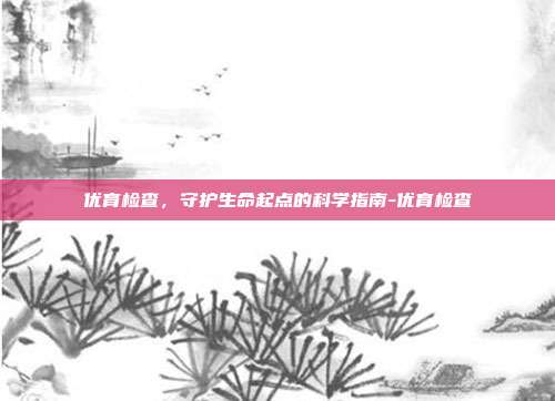 优育检查,守护生命起点的科学指南-优育检查