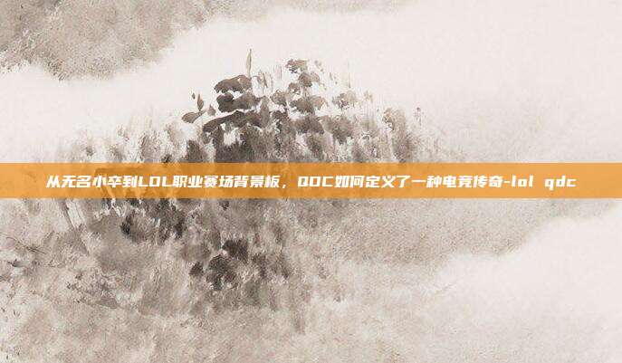 从无名小卒到LOL职业赛场背景板，QDC如何定义了一种电竞传奇-lol qdc