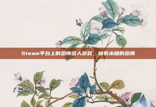 Steam平台上的恐怖多人游戏,探索未知的恐惧