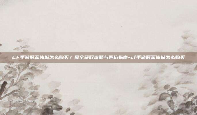 CF手游冠军冰城怎么购买?最全获取攻略与避坑指南-cf手游冠军冰城怎么购买