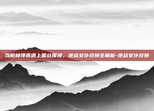 当枪林弹雨遇上蕾丝围裙,逆战女仆兑换全解析-逆战女仆兑换