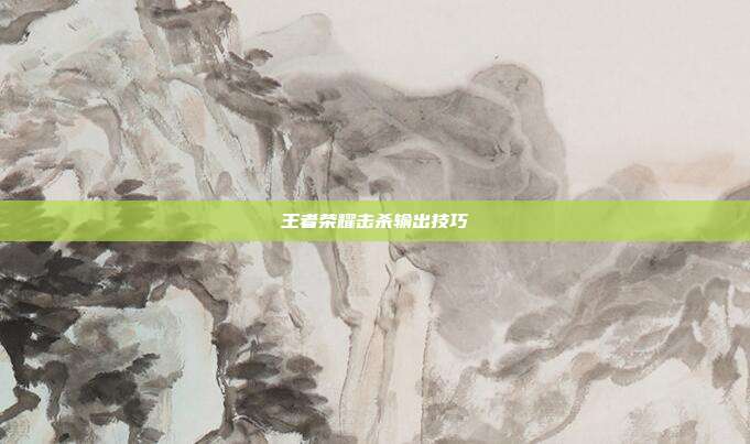 王者荣耀击杀输出技巧