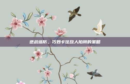 逆战塔防,巧妙卡住敌人陷阱的策略