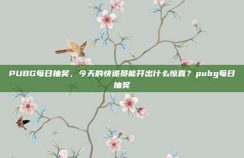 PUBG每日抽奖,今天的快递员能开出什么惊喜?pubg每日抽奖