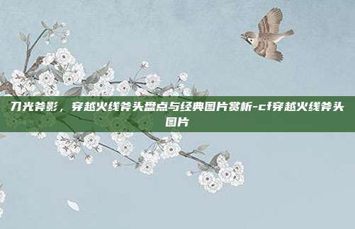 刀光斧影，穿越火线斧头盘点与经典图片赏析-cf穿越火线斧头图片
