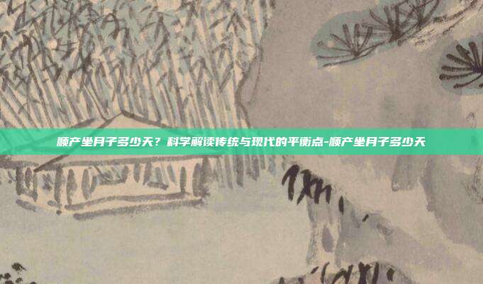 顺产坐月子多少天？科学解读传统与现代的平衡点-顺产坐月子多少天