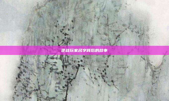 逆战玩家名字背后的故事