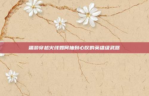 端游穿越火线如何抽到心仪的英雄级武器