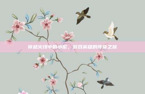 穿越火线中的小伦，游戏英雄的传奇之旅