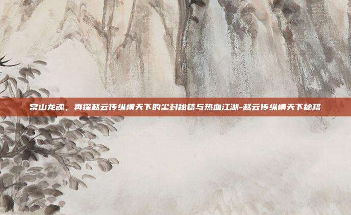 常山龙魂,再探赵云传纵横天下的尘封秘籍与热血江湖-赵云传纵横天下秘籍