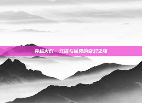 穿越火线,充值与抽奖的奇幻之旅