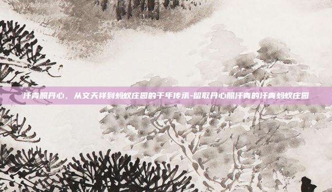 汗青照丹心，从文天祥到蚂蚁庄园的千年传承-留取丹心照汗青的汗青蚂蚁庄园