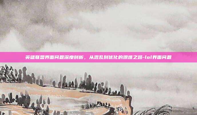 英雄联盟界面问题深度剖析，从混乱到优化的艰难之路-lol界面问题