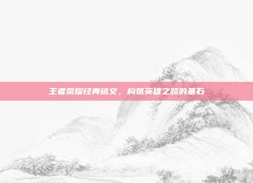 王者荣耀经典铭文,构筑英雄之路的基石