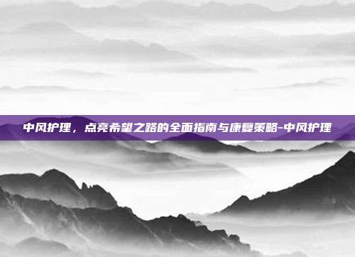 中风护理，点亮希望之路的全面指南与康复策略-中风护理
