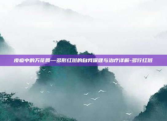 皮疹中的万花筒—多形红斑的自我保健与治疗详解-多行红斑