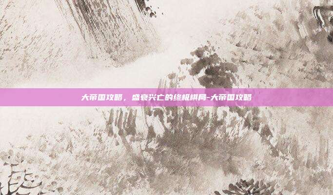 大帝国攻略，盛衰兴亡的终极棋局-大帝国攻略