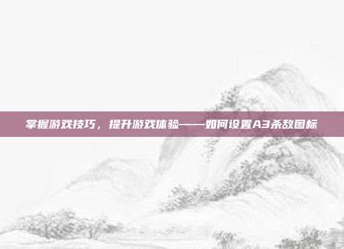 掌握游戏技巧,提升游戏体验——如何设置A3杀敌图标