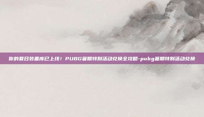 你的夏日装备库已上线!PUBG暑期特别活动兑换全攻略-pubg暑期特别活动兑换