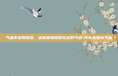 气血不足别慌张,这些食物帮你吃出好气色-什么食物补气血