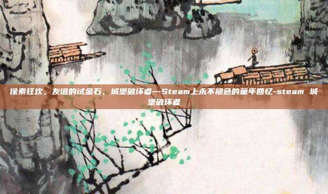 像素狂欢,友谊的试金石,城堡破坏者—Steam上永不褪色的童年回忆-steam 城堡破坏者