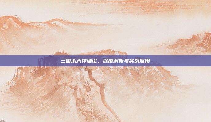 三国杀大神理论,深度解析与实战应用