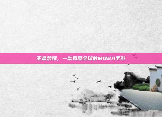 王者荣耀,一款风靡全球的MOBA手游