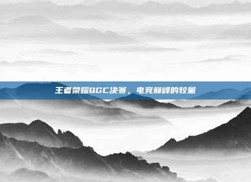 王者荣耀QGC决赛,电竞巅峰的较量