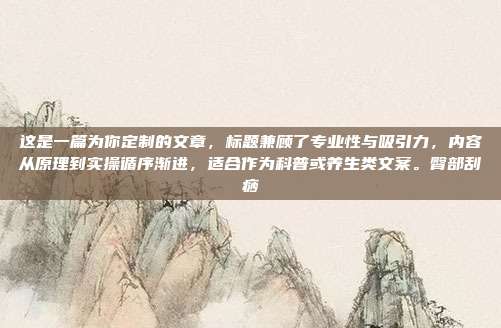 这是一篇为你定制的文章,标题兼顾了专业性与吸引力,内容从原理到实操循序渐进,适合作为科普或养生类文案。臀部刮痧