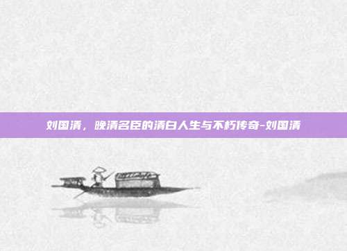 刘国清,晚清名臣的清白人生与不朽传奇-刘国清