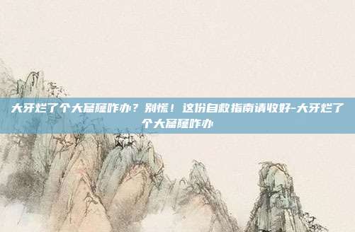 大牙烂了个大窟窿咋办？别慌！这份自救指南请收好-大牙烂了个大窟窿咋办