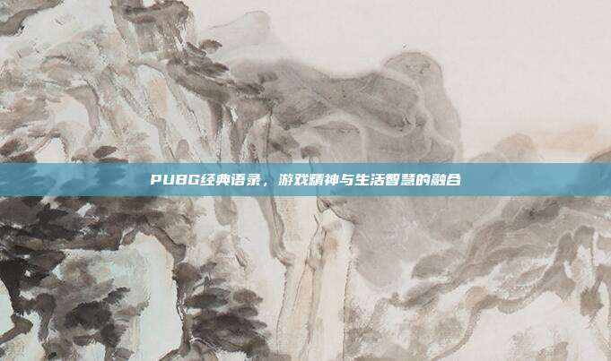 PUBG经典语录,游戏精神与生活智慧的融合