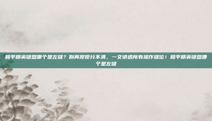 和平精英键盘哪个是左键?别再傻傻分不清,一文讲透所有操作键位!和平精英键盘哪个是左键