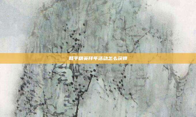 和平精英拜年活动怎么获得