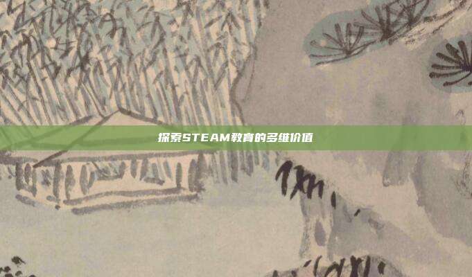 探索STEAM教育的多维价值