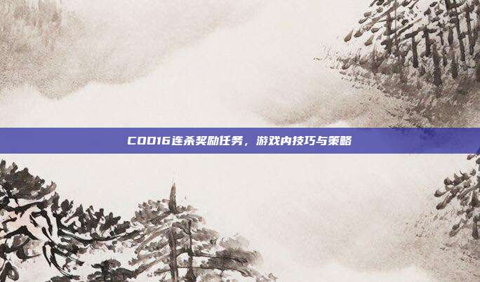COD16连杀奖励任务,游戏内技巧与策略