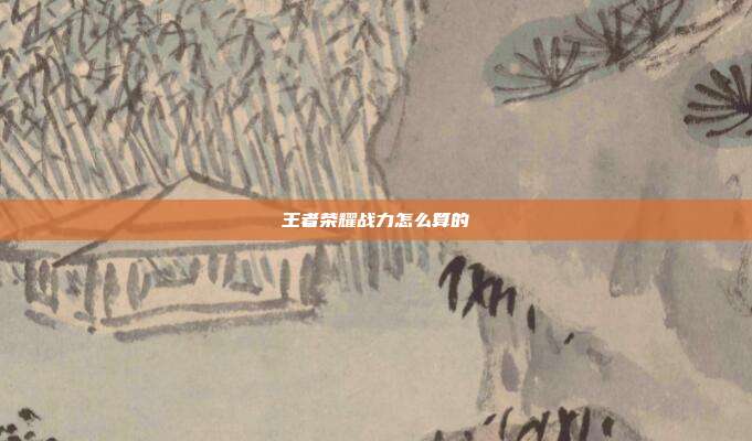 王者荣耀战力怎么算的