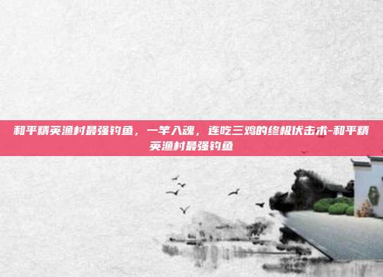 和平精英渔村最强钓鱼，一竿入魂，连吃三鸡的终极伏击术-和平精英渔村最强钓鱼